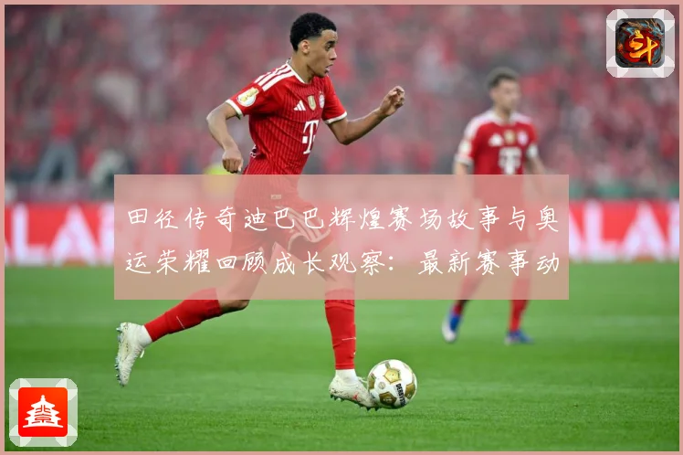 田径传奇迪巴巴辉煌赛场故事与奥运荣耀回顾成长观察：最新赛事动态与深度分析