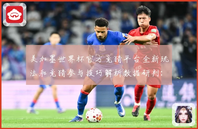 美加墨世界杯官方竞猜平台全新玩法和竞猜参与技巧解析数据研判：最新赛事动态与深度分析