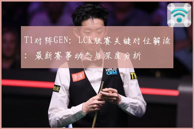 T1对阵GEN：LCK联赛关键对位解读：最新赛事动态与深度分析