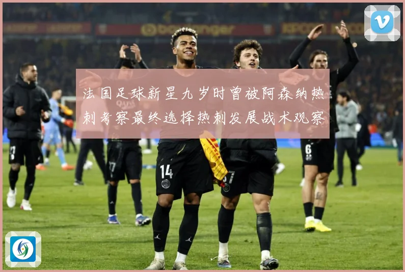 法国足球新星九岁时曾被阿森纳热刺考察最终选择热刺发展战术观察：最新赛事动态与深度分析