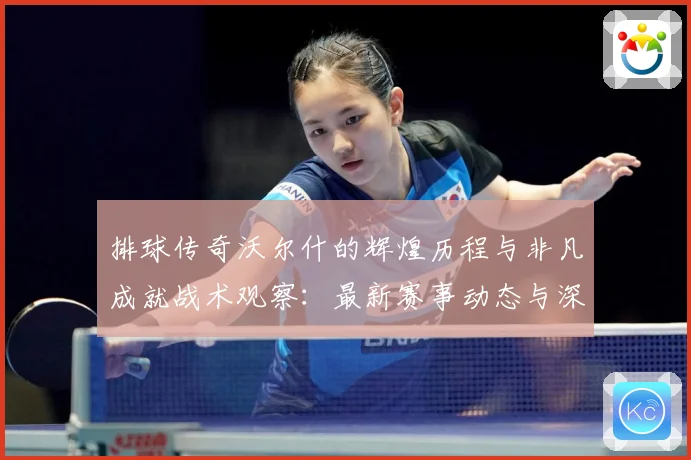 排球传奇沃尔什的辉煌历程与非凡成就战术观察：最新赛事动态与深度分析