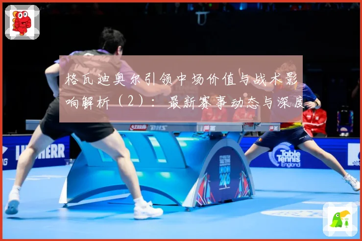 格瓦迪奥尔引领中场价值与战术影响解析（2）：最新赛事动态与深度分析