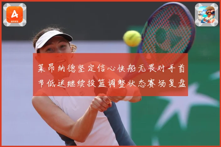 莱昂纳德坚定信心快船无畏对手首节低迷继续投篮调整状态赛场复盘：最新赛事动态与深度分析