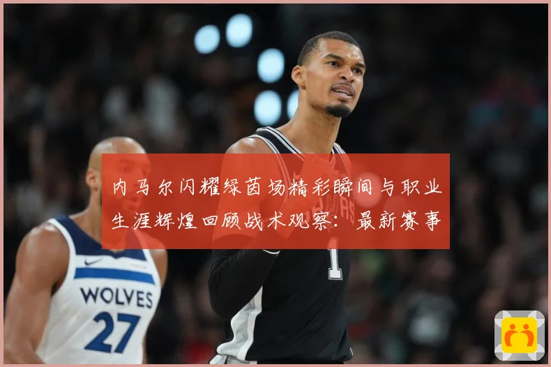内马尔闪耀绿茵场精彩瞬间与职业生涯辉煌回顾战术观察：最新赛事动态与深度分析