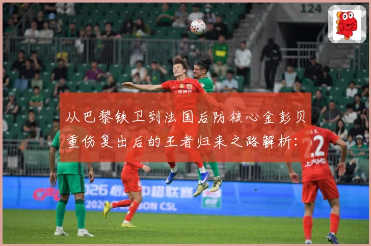 从巴黎铁卫到法国后防核心金彭贝重伤复出后的王者归来之路解析：最新赛事动态与深度分析