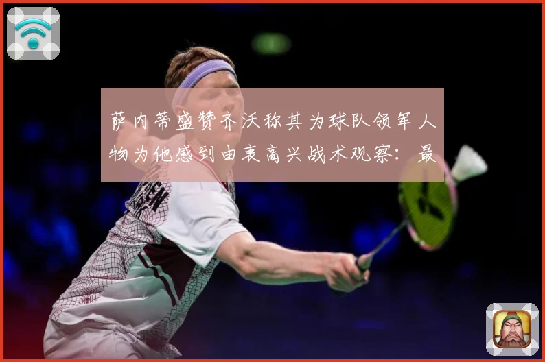 萨内蒂盛赞齐沃称其为球队领军人物为他感到由衷高兴战术观察：最新赛事动态与深度分析