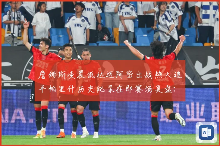 詹姆斯凌晨抵达迈阿密出战热火追平帕里什历史纪录在即赛场复盘：最新赛事动态与深度分析