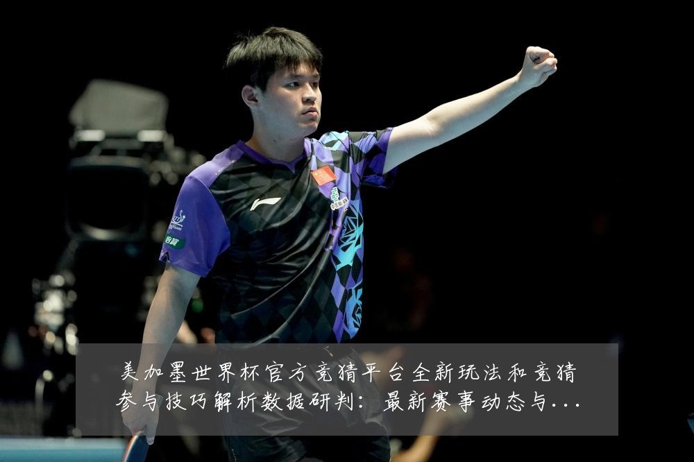 美加墨世界杯官方竞猜平台全新玩法和竞猜参与技巧解析数据研判:最新赛事动态与深度分析