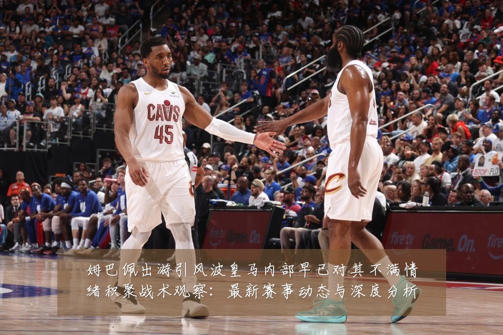姆巴佩出游引风波皇马内部早已对其不满情绪积聚战术观察:最新赛事动态与深度分析