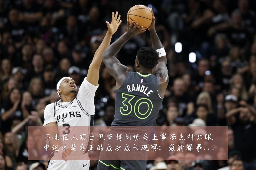 不惧在人前出丑坚持训练走上赛场杰科尔眼中这才是真正的成功成长观察:最新赛事动态与深度分析