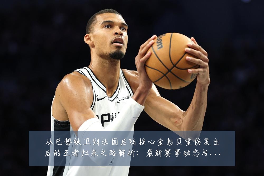 从巴黎铁卫到法国后防核心金彭贝重伤复出后的王者归来之路解析:最新赛事动态与深度分析