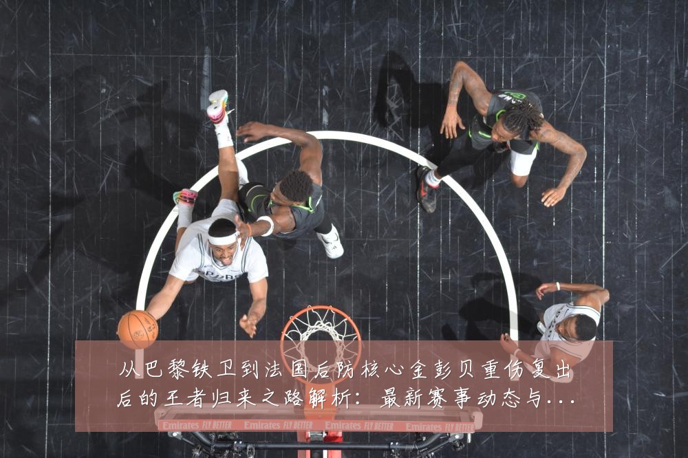 从巴黎铁卫到法国后防核心金彭贝重伤复出后的王者归来之路解析:最新赛事动态与深度分析
