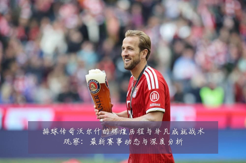 排球传奇沃尔什的辉煌历程与非凡成就战术观察:最新赛事动态与深度分析