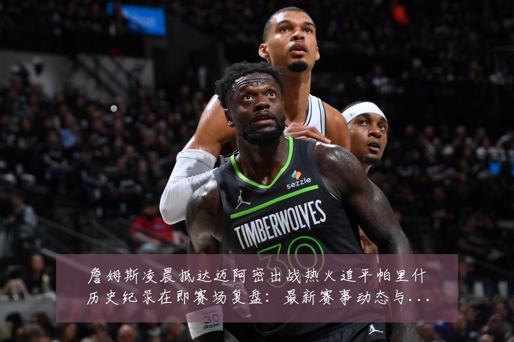 詹姆斯凌晨抵达迈阿密出战热火追平帕里什历史纪录在即赛场复盘:最新赛事动态与深度分析