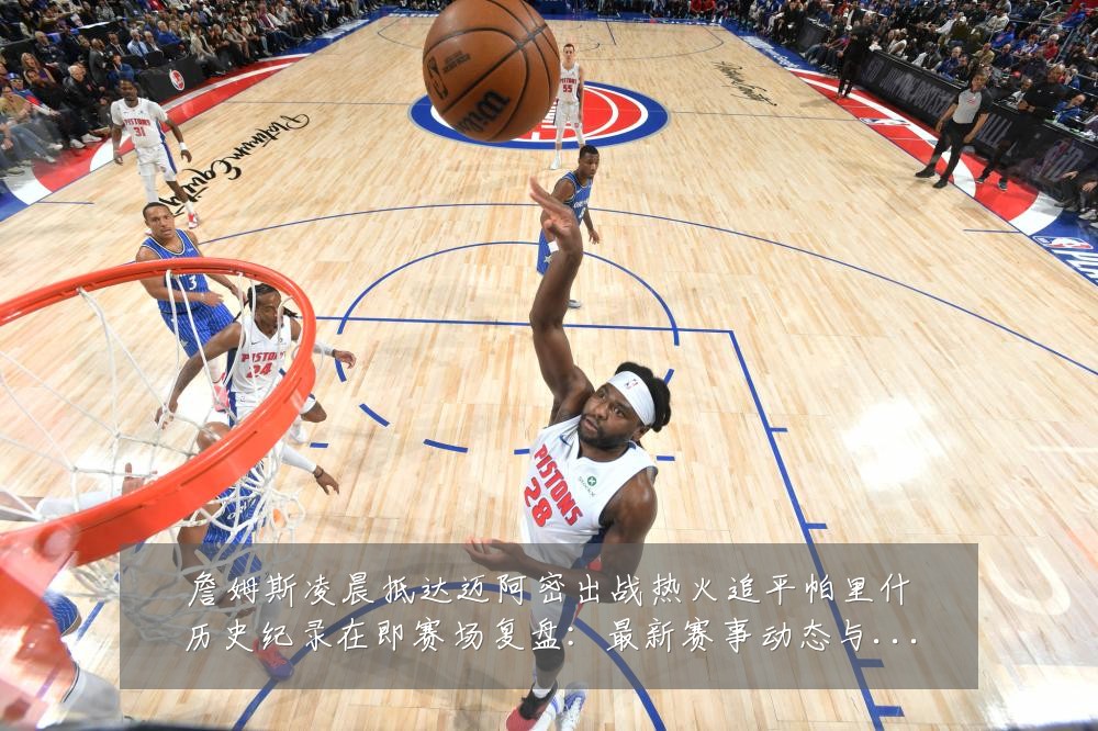 詹姆斯凌晨抵达迈阿密出战热火追平帕里什历史纪录在即赛场复盘:最新赛事动态与深度分析