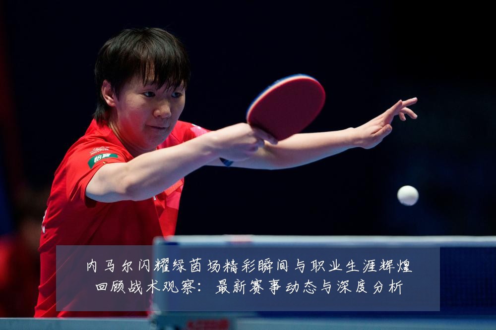 内马尔闪耀绿茵场精彩瞬间与职业生涯辉煌回顾战术观察:最新赛事动态与深度分析