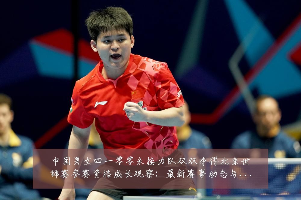 中国男女四一零零米接力队双双夺得北京世锦赛参赛资格成长观察:最新赛事动态与深度分析