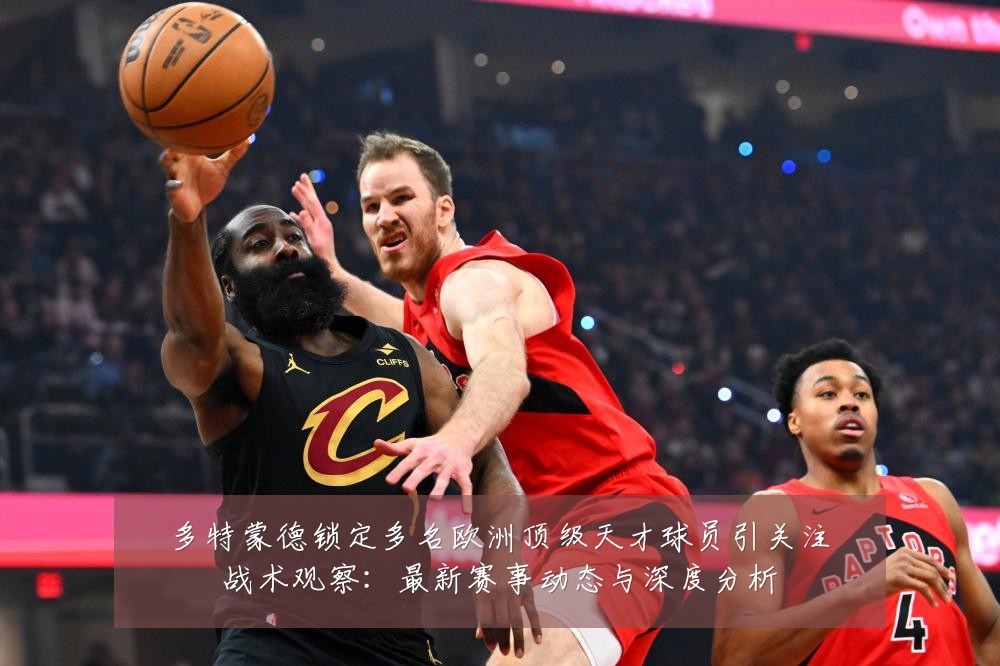 多特蒙德锁定多名欧洲顶级天才球员引关注战术观察:最新赛事动态与深度分析