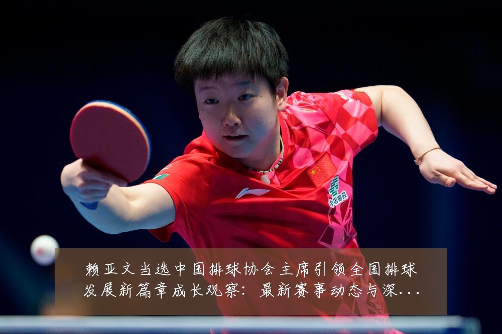 赖亚文当选中国排球协会主席引领全国排球发展新篇章成长观察:最新赛事动态与深度分析
